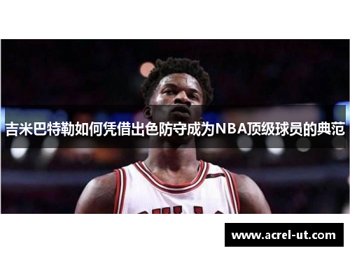 吉米巴特勒如何凭借出色防守成为NBA顶级球员的典范