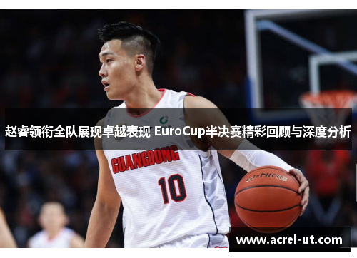 赵睿领衔全队展现卓越表现 EuroCup半决赛精彩回顾与深度分析