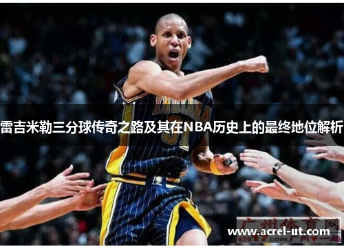 雷吉米勒三分球传奇之路及其在NBA历史上的最终地位解析