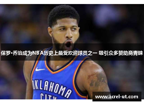 保罗·乔治成为NBA历史上最受欢迎球员之一 吸引众多赞助商青睐